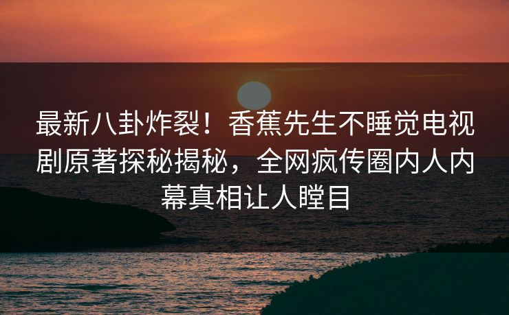 最新八卦炸裂！香蕉先生不睡觉电视剧原著探秘揭秘，全网疯传圈内人内幕真相让人瞠目  第1张