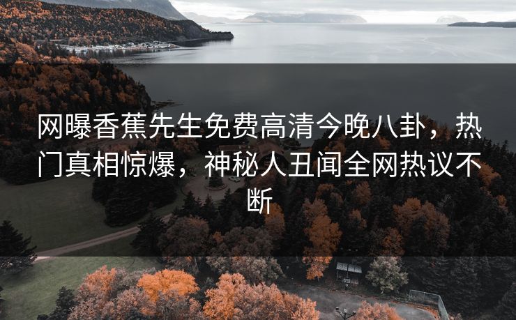 网曝香蕉先生免费高清今晚八卦，热门真相惊爆，神秘人丑闻全网热议不断  第1张