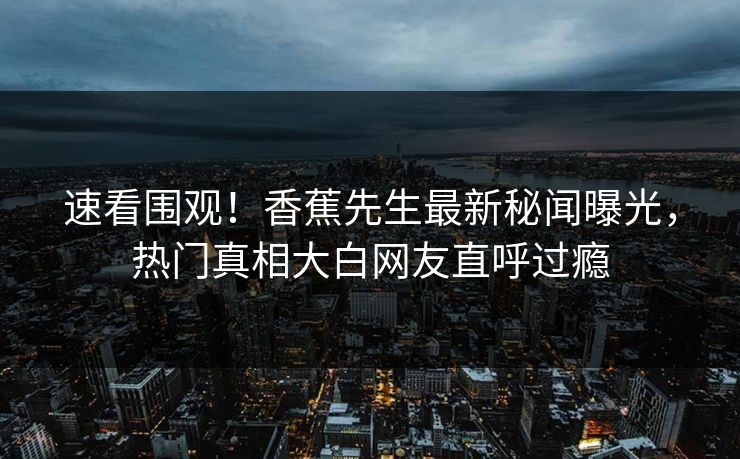 速看围观！香蕉先生最新秘闻曝光，热门真相大白网友直呼过瘾  第1张