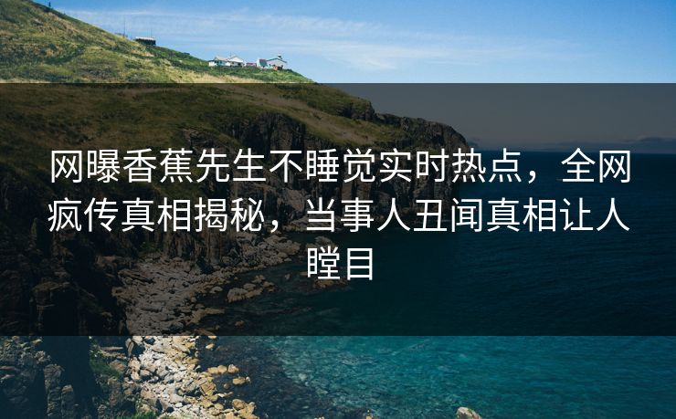 网曝香蕉先生不睡觉实时热点，全网疯传真相揭秘，当事人丑闻真相让人瞠目