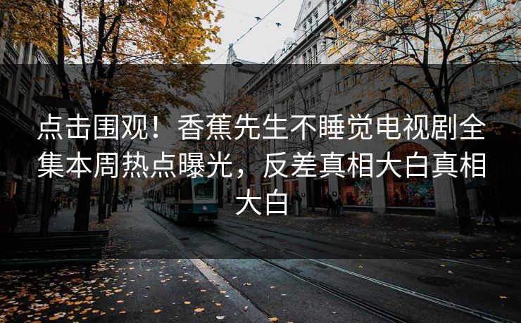 点击围观！香蕉先生不睡觉电视剧全集本周热点曝光，反差真相大白真相大白