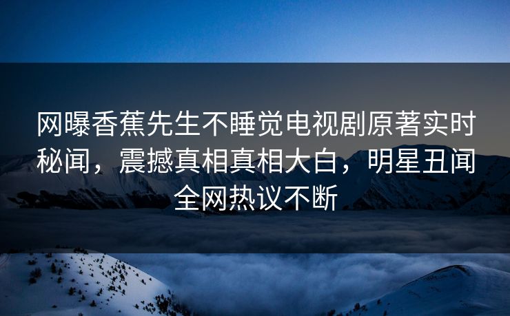 网曝香蕉先生不睡觉电视剧原著实时秘闻，震撼真相真相大白，明星丑闻全网热议不断