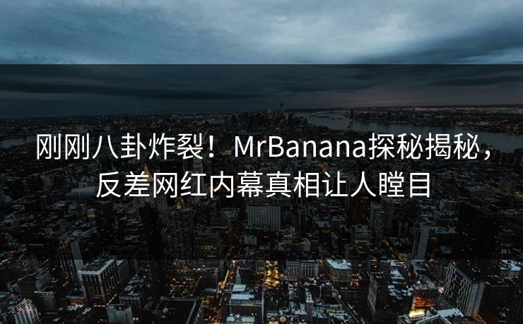 刚刚八卦炸裂！MrBanana探秘揭秘，反差网红内幕真相让人瞠目