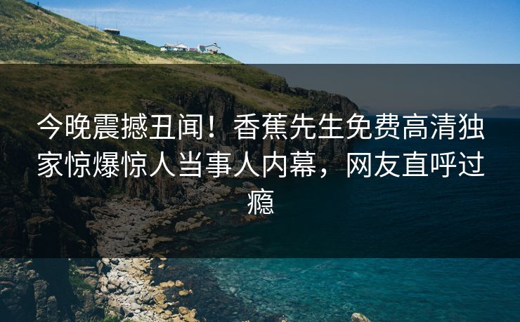 今晚震撼丑闻！香蕉先生免费高清独家惊爆惊人当事人内幕，网友直呼过瘾  第1张