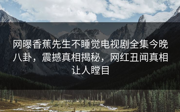 网曝香蕉先生不睡觉电视剧全集今晚八卦，震撼真相揭秘，网红丑闻真相让人瞠目