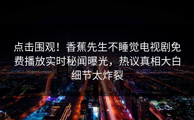 点击围观！香蕉先生不睡觉电视剧免费播放实时秘闻曝光，热议真相大白细节太炸裂