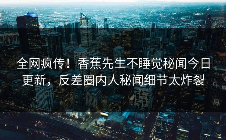 全网疯传！香蕉先生不睡觉秘闻今日更新，反差圈内人秘闻细节太炸裂  第1张
