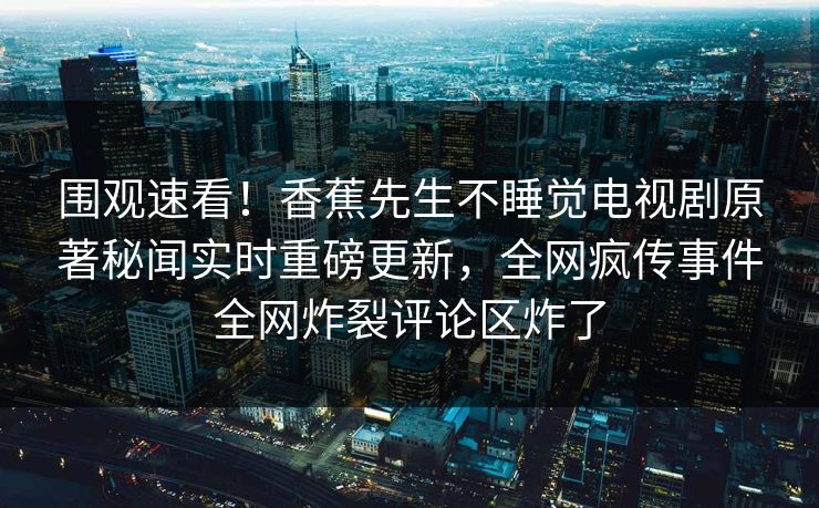 围观速看！香蕉先生不睡觉电视剧原著秘闻实时重磅更新，全网疯传事件全网炸裂评论区炸了  第1张