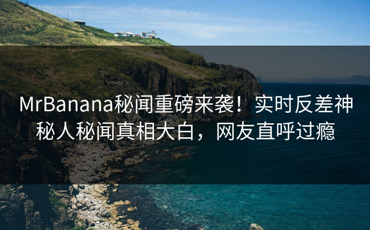 MrBanana秘闻重磅来袭！实时反差神秘人秘闻真相大白，网友直呼过瘾  第1张