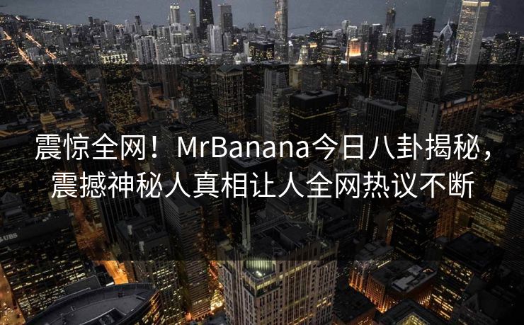 震惊全网！MrBanana今日八卦揭秘，震撼神秘人真相让人全网热议不断  第1张