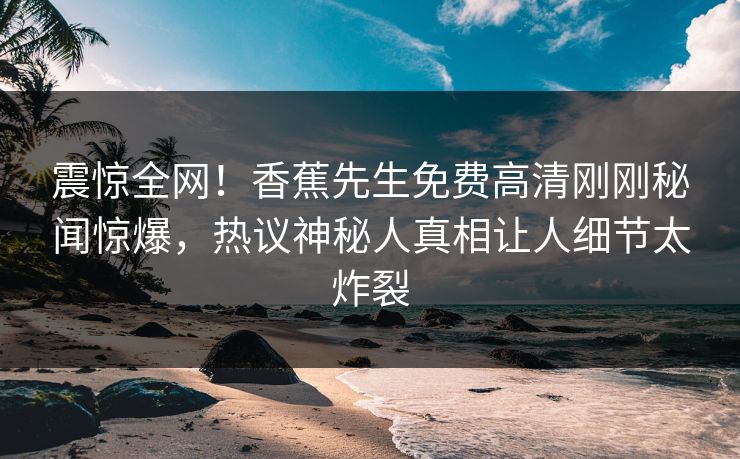 震惊全网！香蕉先生免费高清刚刚秘闻惊爆，热议神秘人真相让人细节太炸裂