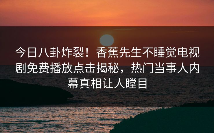 今日八卦炸裂！香蕉先生不睡觉电视剧免费播放点击揭秘，热门当事人内幕真相让人瞠目