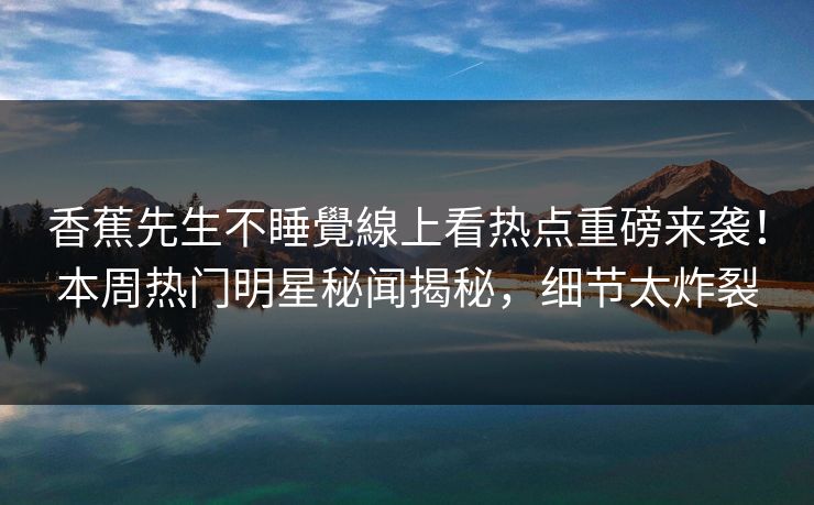 香蕉先生不睡覺線上看热点重磅来袭！本周热门明星秘闻揭秘，细节太炸裂