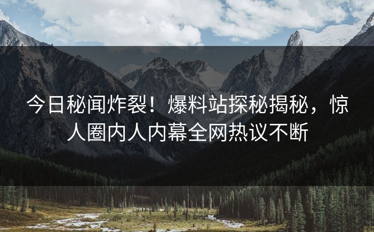 今日秘闻炸裂！爆料站探秘揭秘，惊人圈内人内幕全网热议不断