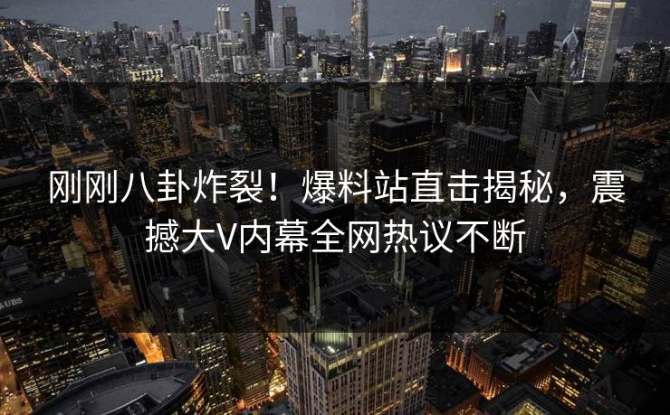 刚刚八卦炸裂！爆料站直击揭秘，震撼大V内幕全网热议不断  第1张