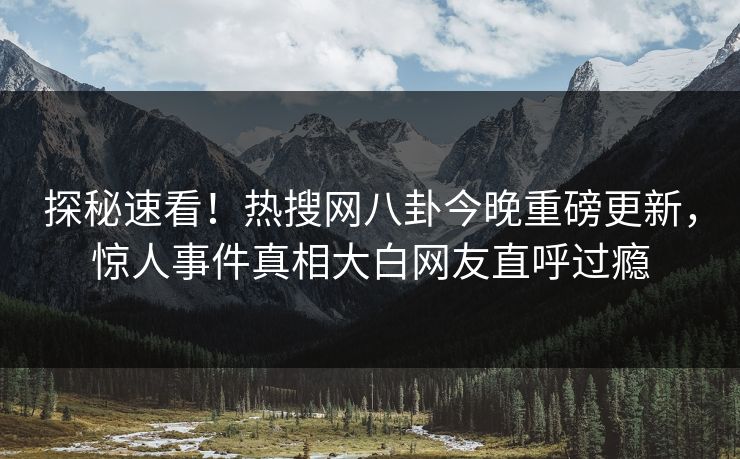 探秘速看！热搜网八卦今晚重磅更新，惊人事件真相大白网友直呼过瘾