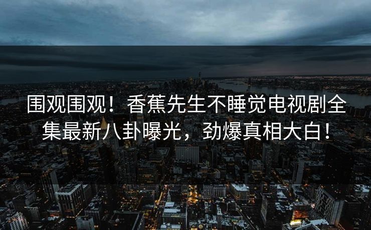 围观围观！香蕉先生不睡觉电视剧全集最新八卦曝光，劲爆真相大白！  第1张