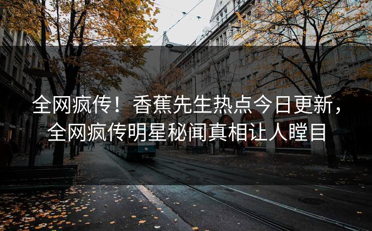 全网疯传！香蕉先生热点今日更新，全网疯传明星秘闻真相让人瞠目  第1张