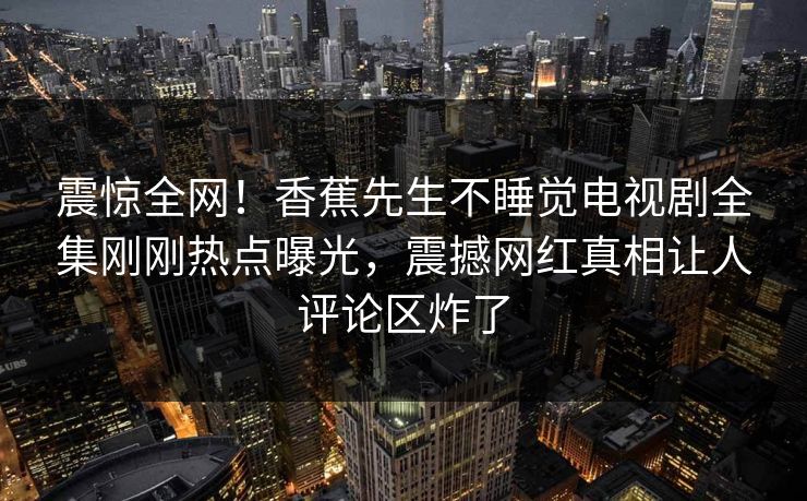 震惊全网！香蕉先生不睡觉电视剧全集刚刚热点曝光，震撼网红真相让人评论区炸了  第1张