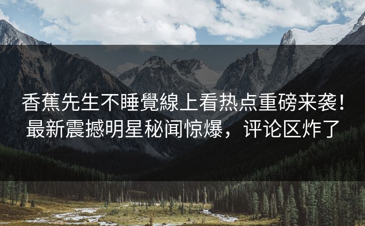 香蕉先生不睡覺線上看热点重磅来袭！最新震撼明星秘闻惊爆，评论区炸了  第1张