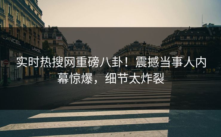 实时热搜网重磅八卦！震撼当事人内幕惊爆，细节太炸裂  第1张