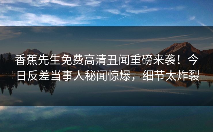 香蕉先生免费高清丑闻重磅来袭！今日反差当事人秘闻惊爆，细节太炸裂  第1张
