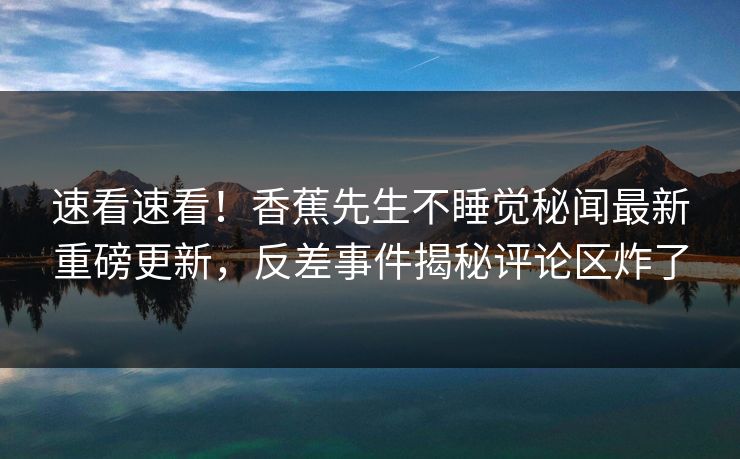 速看速看！香蕉先生不睡觉秘闻最新重磅更新，反差事件揭秘评论区炸了  第1张