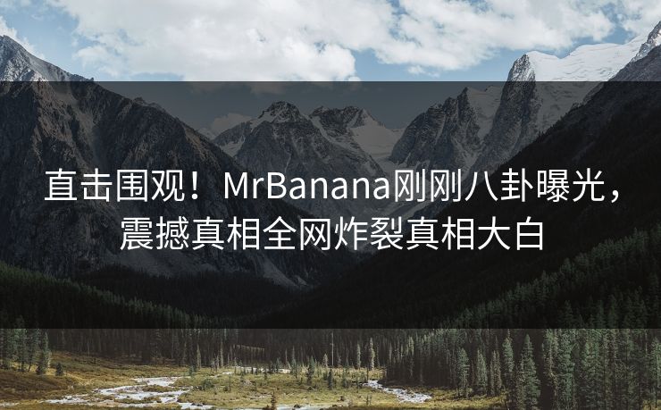直击围观！MrBanana刚刚八卦曝光，震撼真相全网炸裂真相大白  第1张