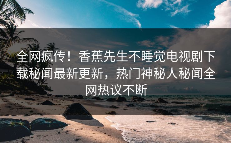 全网疯传！香蕉先生不睡觉电视剧下载秘闻最新更新，热门神秘人秘闻全网热议不断  第1张