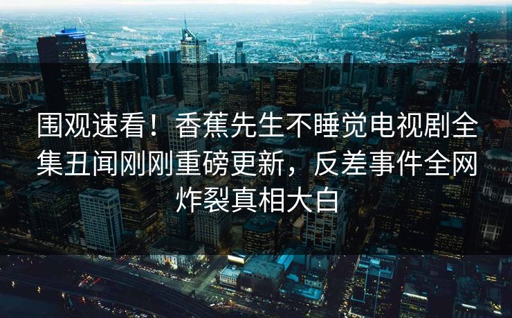 围观速看！香蕉先生不睡觉电视剧全集丑闻刚刚重磅更新，反差事件全网炸裂真相大白  第1张