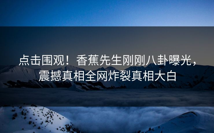 点击围观！香蕉先生刚刚八卦曝光，震撼真相全网炸裂真相大白  第1张