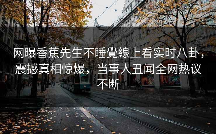 网曝香蕉先生不睡覺線上看实时八卦，震撼真相惊爆，当事人丑闻全网热议不断  第1张
