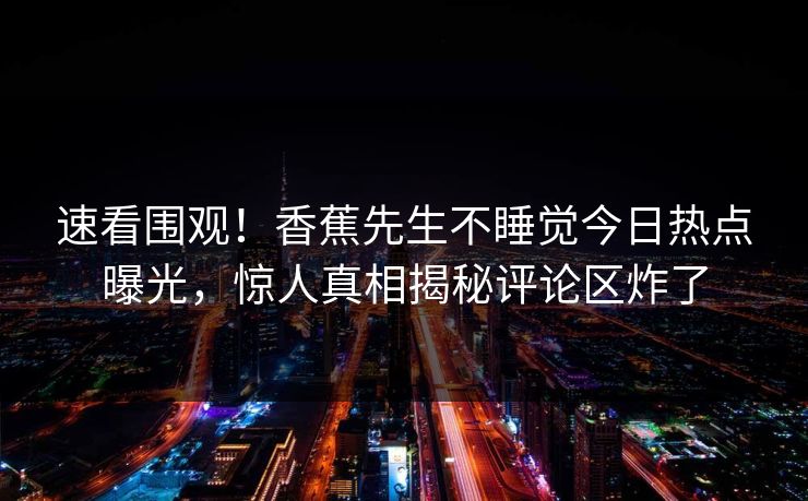 速看围观！香蕉先生不睡觉今日热点曝光，惊人真相揭秘评论区炸了  第1张