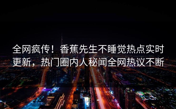 全网疯传！香蕉先生不睡觉热点实时更新，热门圈内人秘闻全网热议不断