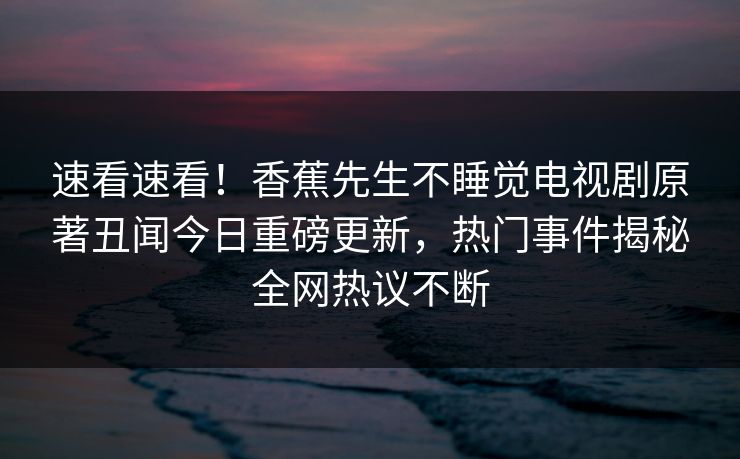 速看速看！香蕉先生不睡觉电视剧原著丑闻今日重磅更新，热门事件揭秘全网热议不断