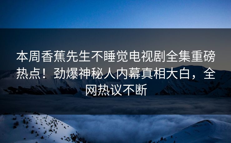 本周香蕉先生不睡觉电视剧全集重磅热点！劲爆神秘人内幕真相大白，全网热议不断