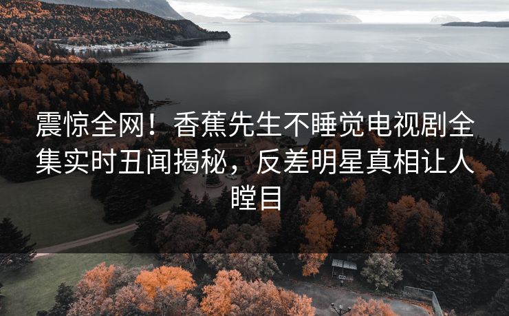 震惊全网！香蕉先生不睡觉电视剧全集实时丑闻揭秘，反差明星真相让人瞠目