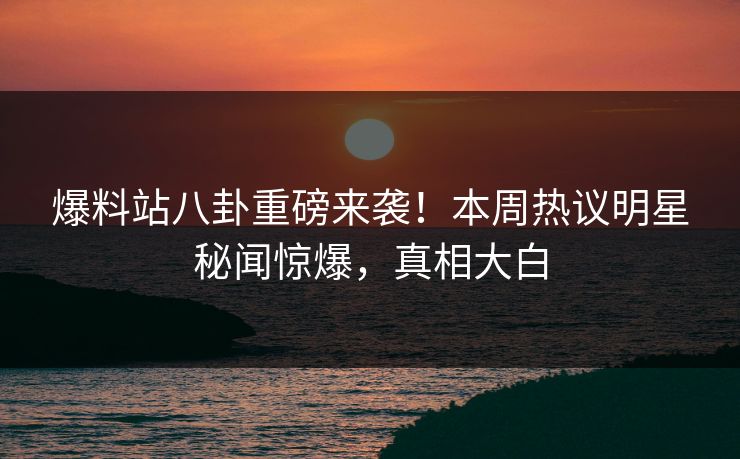 爆料站八卦重磅来袭！本周热议明星秘闻惊爆，真相大白  第1张