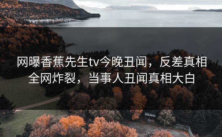 网曝香蕉先生tv今晚丑闻，反差真相全网炸裂，当事人丑闻真相大白  第1张