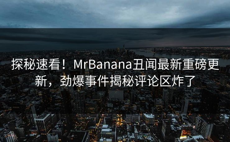 探秘速看！MrBanana丑闻最新重磅更新，劲爆事件揭秘评论区炸了