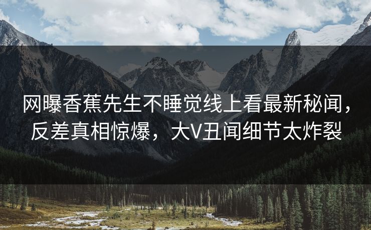 网曝香蕉先生不睡觉线上看最新秘闻，反差真相惊爆，大V丑闻细节太炸裂  第1张