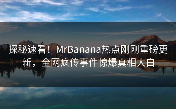 探秘速看！MrBanana热点刚刚重磅更新，全网疯传事件惊爆真相大白