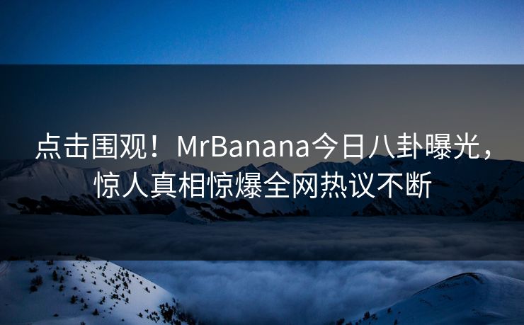 点击围观！MrBanana今日八卦曝光，惊人真相惊爆全网热议不断
