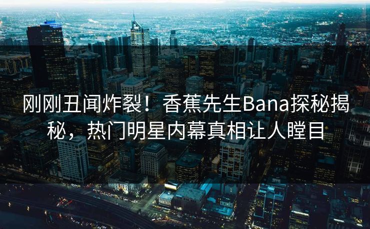 刚刚丑闻炸裂！香蕉先生Bana探秘揭秘，热门明星内幕真相让人瞠目