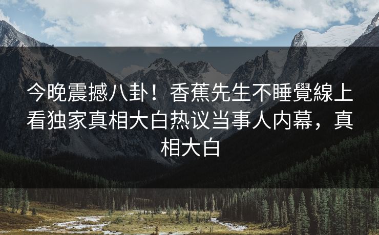 今晚震撼八卦！香蕉先生不睡覺線上看独家真相大白热议当事人内幕，真相大白