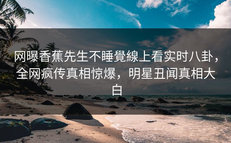 网曝香蕉先生不睡覺線上看实时八卦，全网疯传真相惊爆，明星丑闻真相大白  第1张