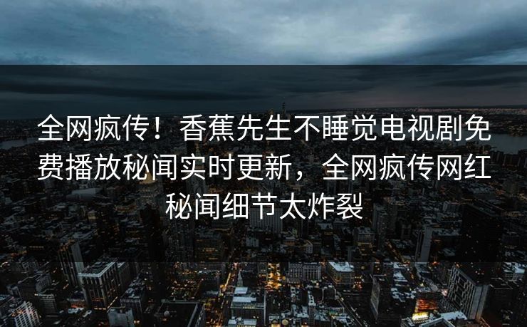 全网疯传！香蕉先生不睡觉电视剧免费播放秘闻实时更新，全网疯传网红秘闻细节太炸裂