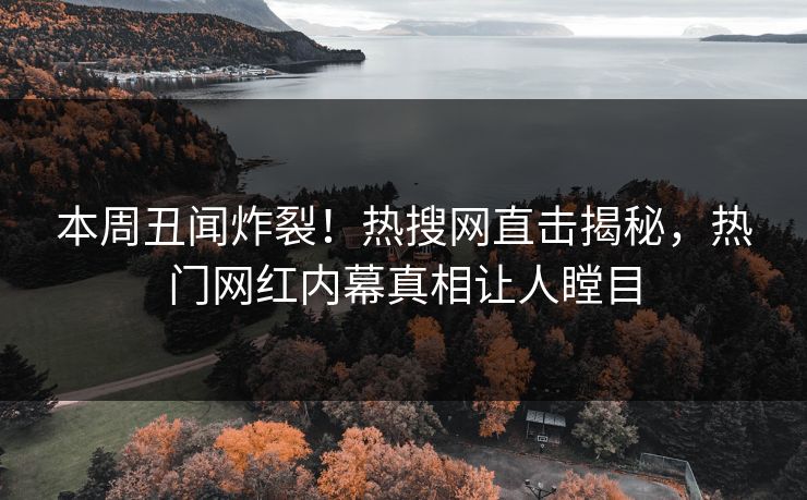 本周丑闻炸裂！热搜网直击揭秘，热门网红内幕真相让人瞠目