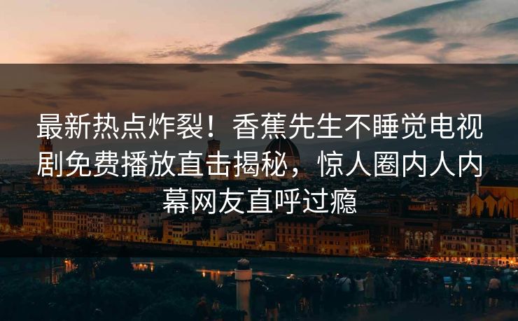 最新热点炸裂！香蕉先生不睡觉电视剧免费播放直击揭秘，惊人圈内人内幕网友直呼过瘾