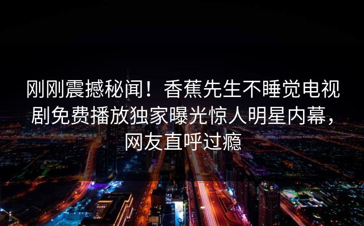 刚刚震撼秘闻！香蕉先生不睡觉电视剧免费播放独家曝光惊人明星内幕，网友直呼过瘾